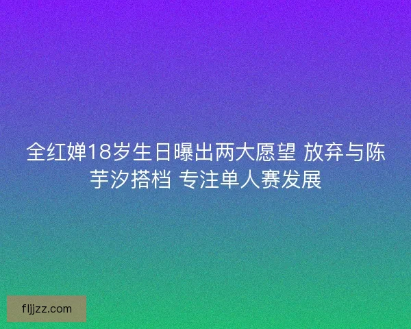全红婵18岁生日曝出两大愿望 放弃与陈芋汐搭档 专注单人赛发展