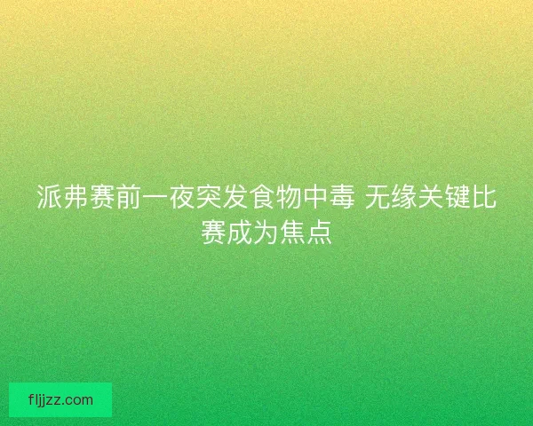 派弗赛前一夜突发食物中毒 无缘关键比赛成为焦点