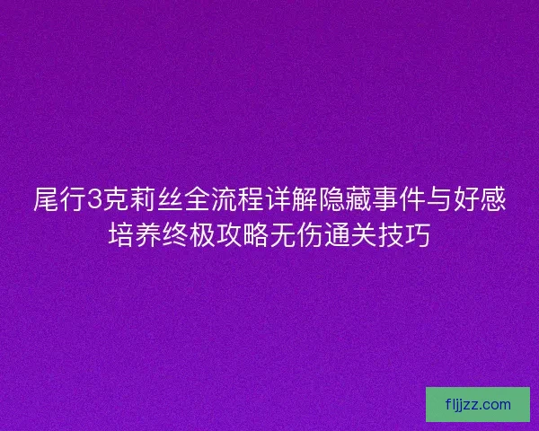 尾行3克莉丝全流程详解隐藏事件与好感培养终极攻略无伤通关技巧