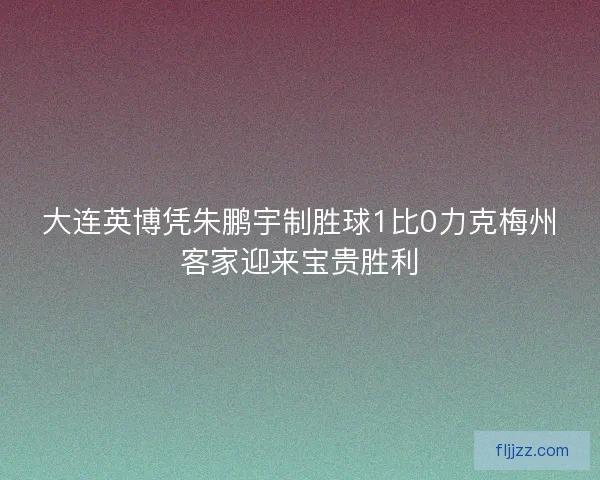 大连英博凭朱鹏宇制胜球1比0力克梅州客家迎来宝贵胜利