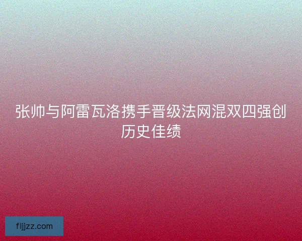 张帅与阿雷瓦洛携手晋级法网混双四强创历史佳绩