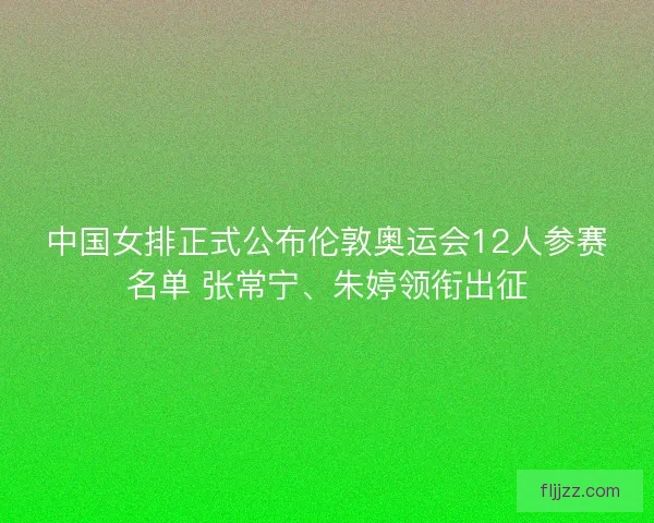 中国女排正式公布伦敦奥运会12人参赛名单 张常宁、朱婷领衔出征