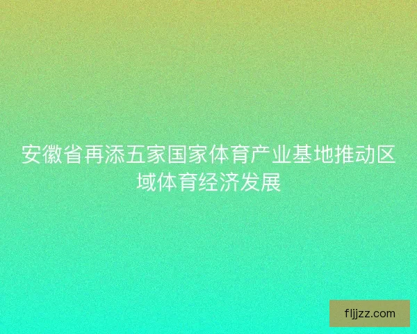 安徽省再添五家国家体育产业基地推动区域体育经济发展