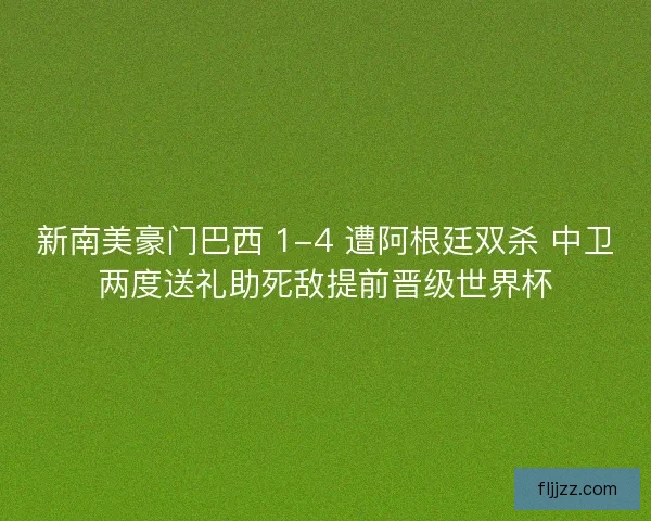 新南美豪门巴西 1-4 遭阿根廷双杀 中卫两度送礼助死敌提前晋级世界杯
