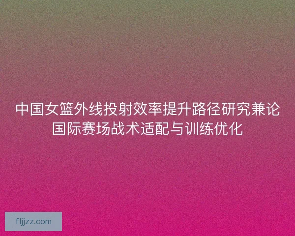 中国女篮外线投射效率提升路径研究兼论国际赛场战术适配与训练优化
