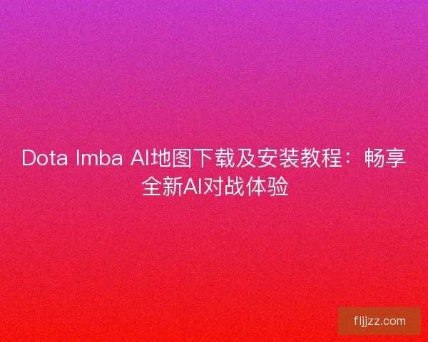 Dota Imba AI地图下载及安装教程：畅享全新AI对战体验