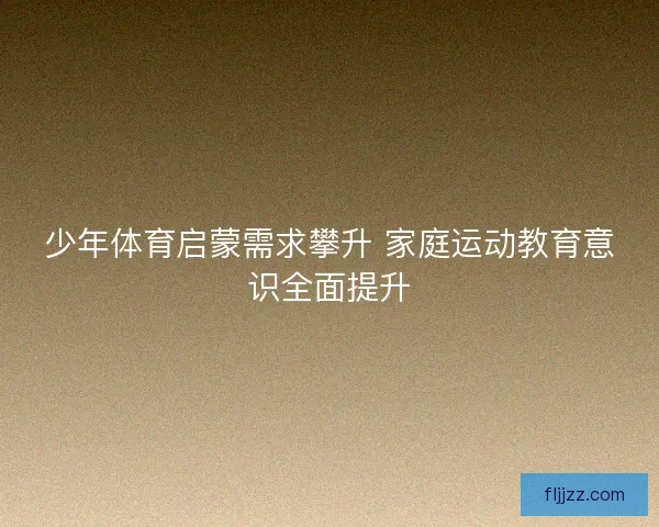 少年体育启蒙需求攀升 家庭运动教育意识全面提升