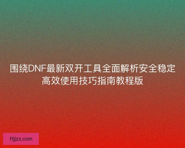 围绕DNF最新双开工具全面解析安全稳定高效使用技巧指南教程版