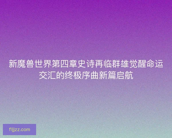 新魔兽世界第四章史诗再临群雄觉醒命运交汇的终极序曲新篇启航