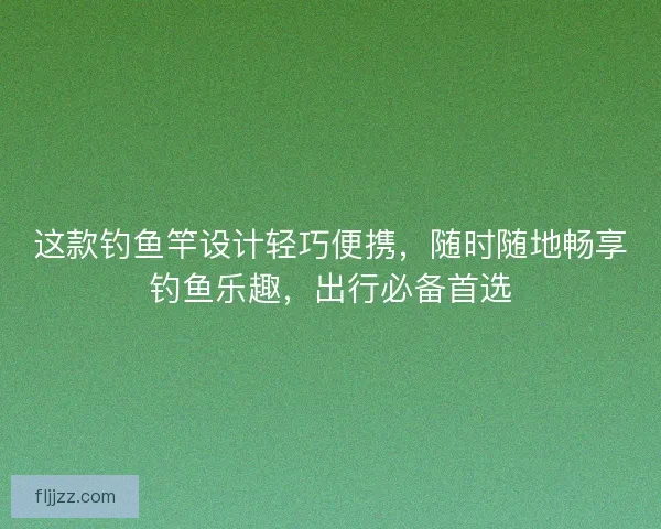 这款钓鱼竿设计轻巧便携，随时随地畅享钓鱼乐趣，出行必备首选