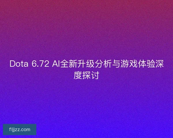 Dota 6.72 AI全新升级分析与游戏体验深度探讨