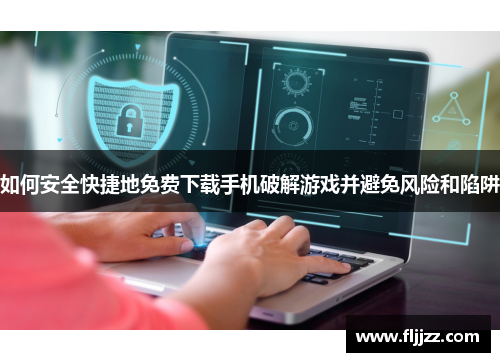 如何安全快捷地免费下载手机破解游戏并避免风险和陷阱