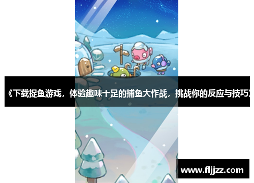 《下载捉鱼游戏,体验趣味十足的捕鱼大作战,挑战你的反应与技巧》